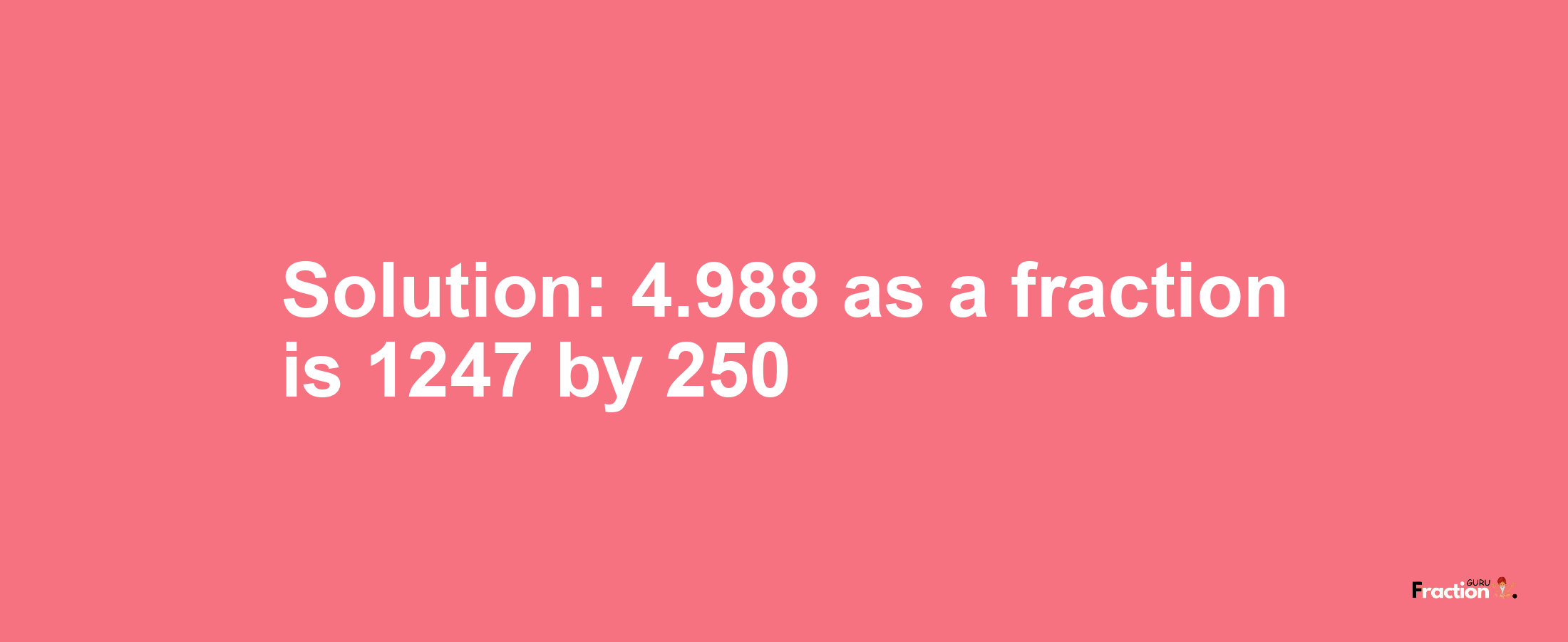 Solution:4.988 as a fraction is 1247/250